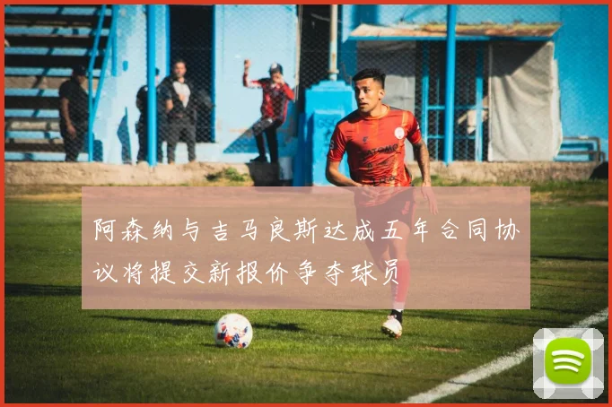 阿森纳与吉马良斯达成五年合同协议将提交新报价争夺球员