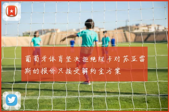 葡萄牙体育坚决拒绝纽卡对苏亚雷斯的报价只接受解约金方案