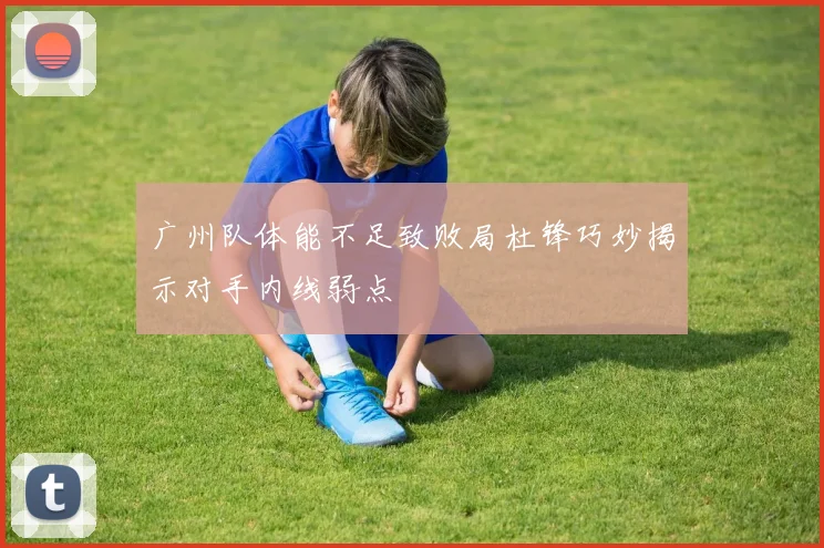 广州队体能不足致败局杜锋巧妙揭示对手内线弱点