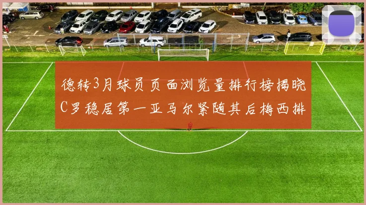 德转3月球员页面浏览量排行榜揭晓C罗稳居第一亚马尔紧随其后梅西排名第四