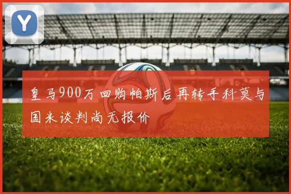 皇马900万回购帕斯后再转手科莫与国米谈判尚无报价