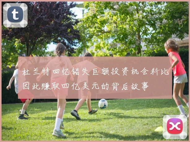 杜兰特回忆错失巨额投资机会科比因此赚取四亿美元的背后故事