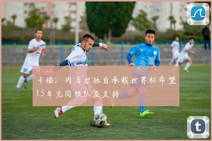 卡福：内马尔独自承载世界杯希望15年无同级队友支持