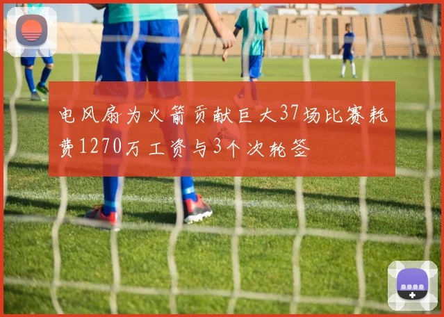 电风扇为火箭贡献巨大37场比赛耗费1270万工资与3个次轮签
