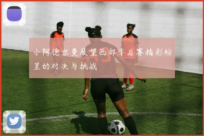 小阿德尔曼展望西部季后赛精彩纷呈的对决与挑战
