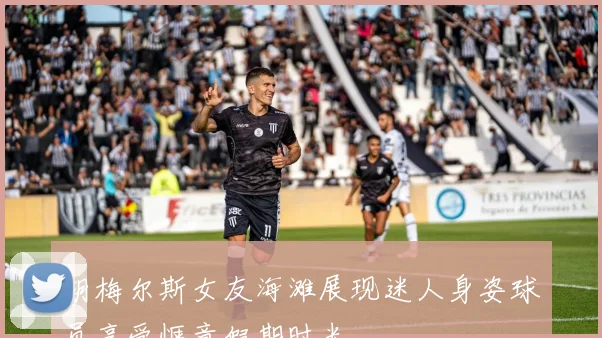 胡梅尔斯女友海滩展现迷人身姿球员享受惬意假期时光