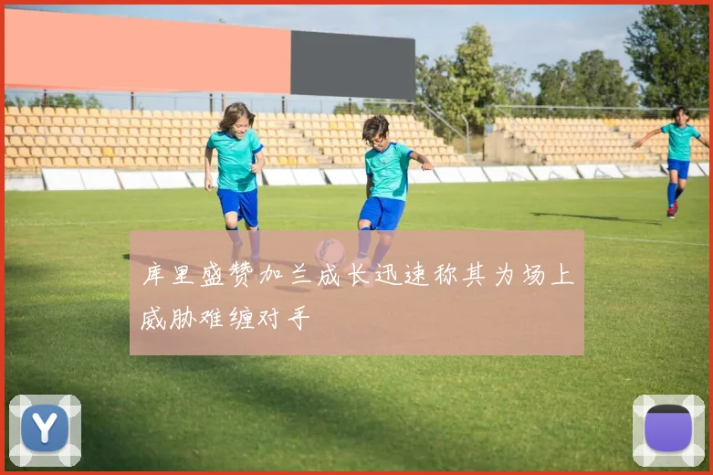 库里盛赞加兰成长迅速称其为场上威胁难缠对手