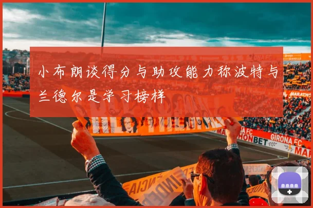 小布朗谈得分与助攻能力称波特与兰德尔是学习榜样