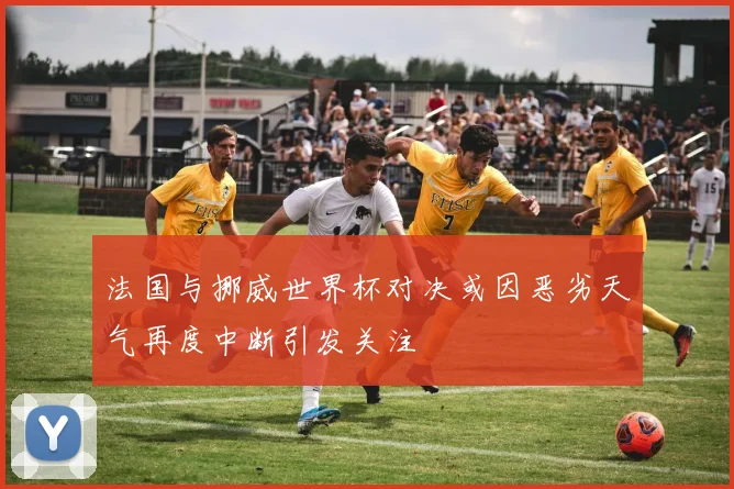 法国与挪威世界杯对决或因恶劣天气再度中断引发关注