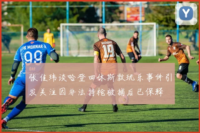 张佳玮谈哈登回休斯敦玩乐事件引发关注因非法持枪被捕后已保释
