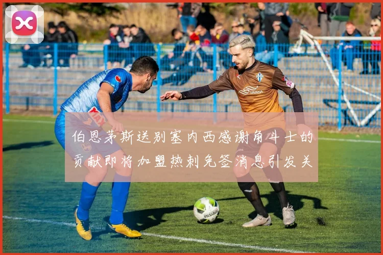 伯恩茅斯送别塞内西感谢角斗士的贡献即将加盟热刺免签消息引发关注