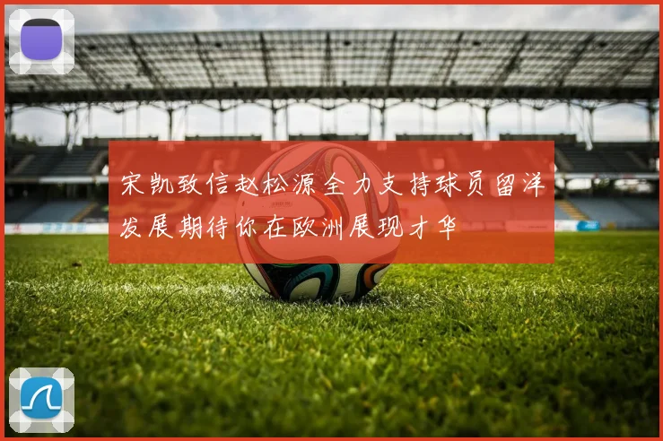 宋凯致信赵松源全力支持球员留洋发展期待你在欧洲展现才华