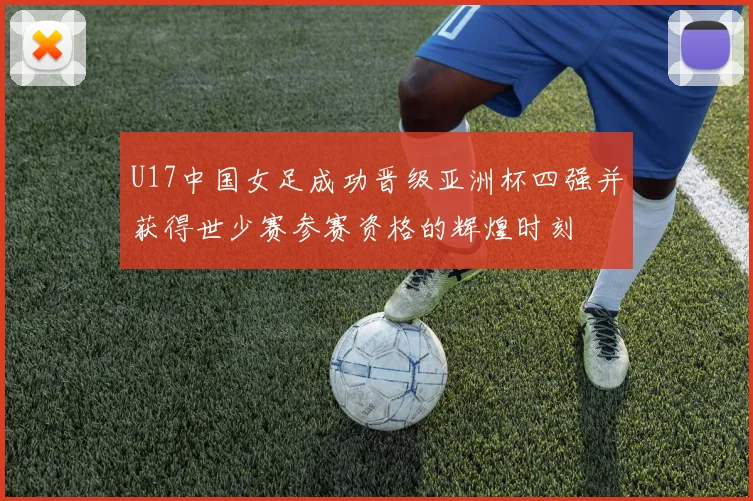 U17中国女足成功晋级亚洲杯四强并获得世少赛参赛资格的辉煌时刻