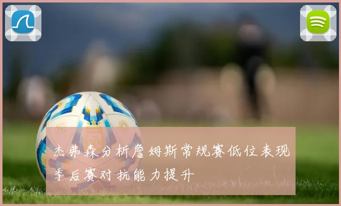 杰弗森分析詹姆斯常规赛低位表现季后赛对抗能力提升