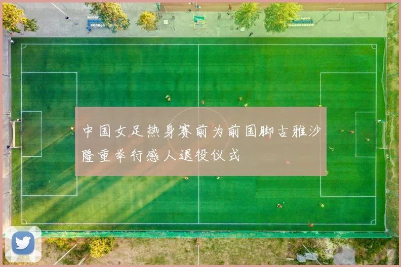 中国女足热身赛前为前国脚古雅沙隆重举行感人退役仪式