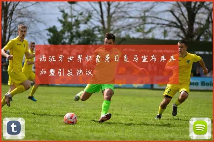 西班牙世界杯首秀日皇马宣布库库加盟引发热议