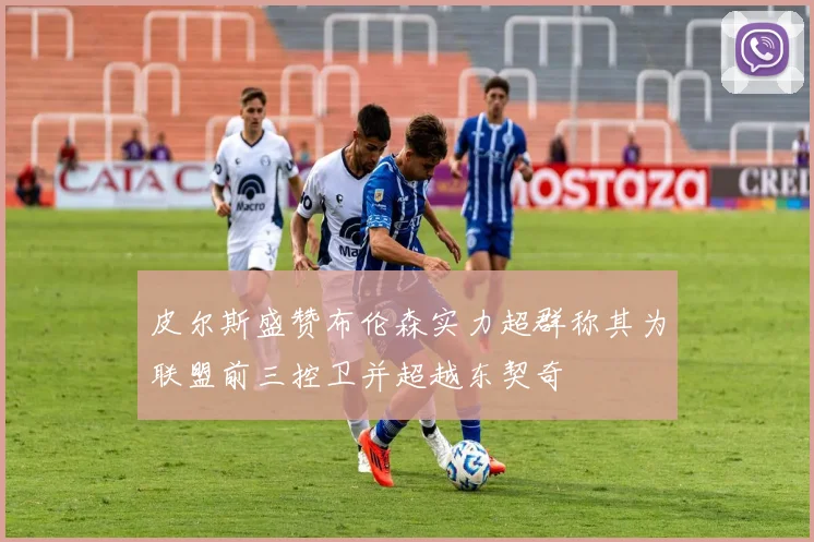 皮尔斯盛赞布伦森实力超群称其为联盟前三控卫并超越东契奇