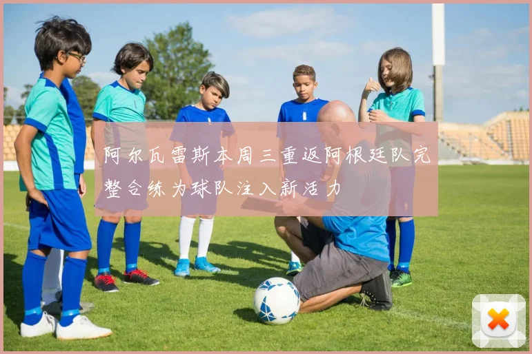 阿尔瓦雷斯本周三重返阿根廷队完整合练为球队注入新活力