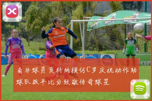 南非球员莫科纳模仿C罗庆祝动作助球队扳平比分致敬传奇球星