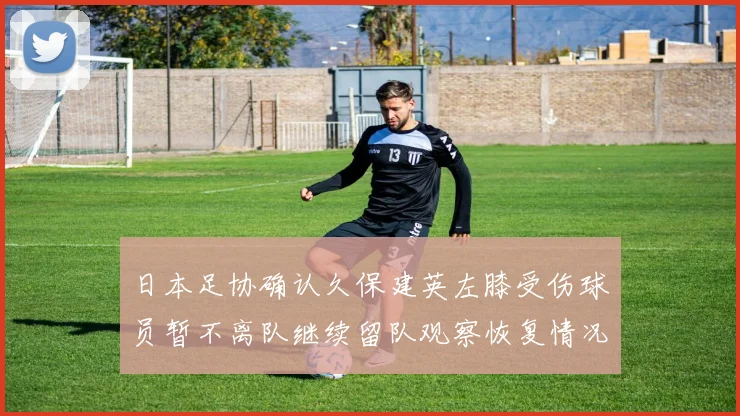 日本足协确认久保建英左膝受伤球员暂不离队继续留队观察恢复情况