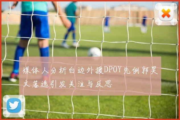 媒体人分析白边外援DPOY先例郭昊文落选引发关注与反思