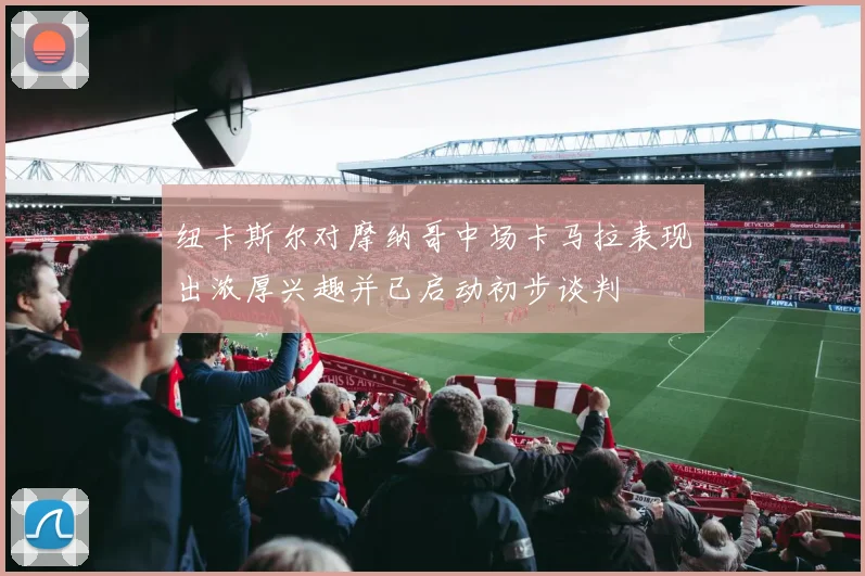 纽卡斯尔对摩纳哥中场卡马拉表现出浓厚兴趣并已启动初步谈判