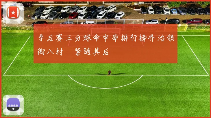 季后赛三分球命中率排行榜乔治领衔八村塁紧随其后
