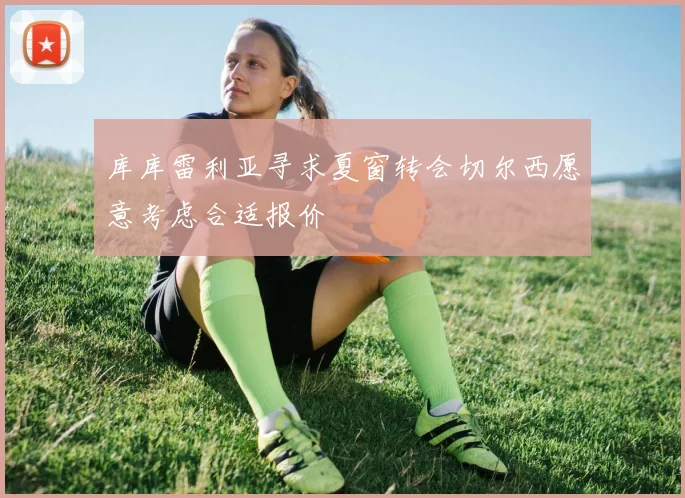 库库雷利亚寻求夏窗转会切尔西愿意考虑合适报价