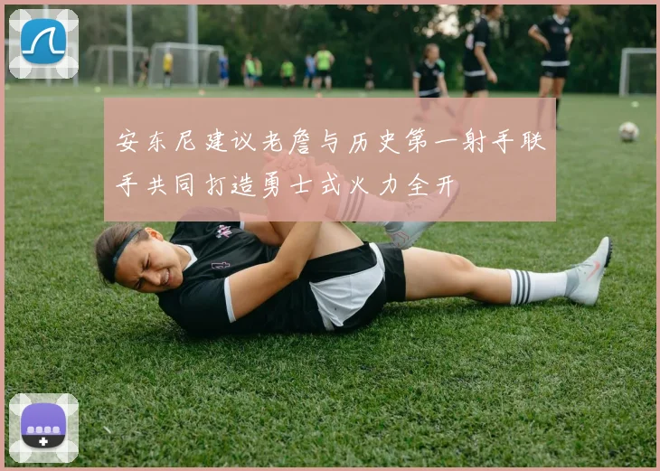 安东尼建议老詹与历史第一射手联手共同打造勇士式火力全开