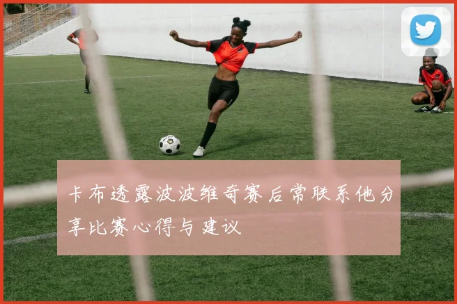 卡布透露波波维奇赛后常联系他分享比赛心得与建议