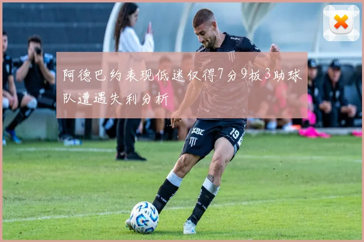 阿德巴约表现低迷仅得7分9板3助球队遭遇失利分析