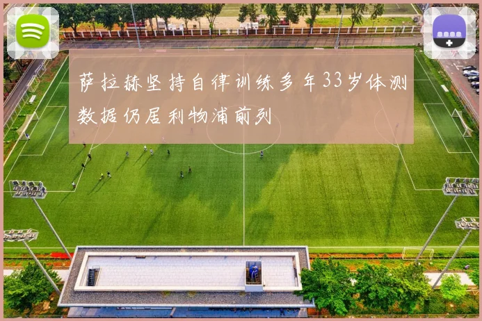 萨拉赫坚持自律训练多年33岁体测数据仍居利物浦前列