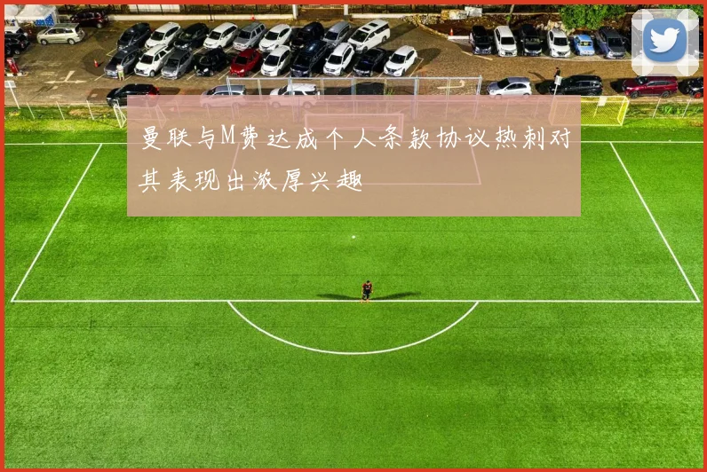 曼联与M费达成个人条款协议热刺对其表现出浓厚兴趣