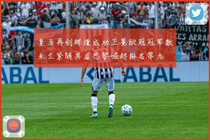 皇马再创辉煌成功卫冕欧冠冠军数米兰紧随其后巴黎崛起排名第九
