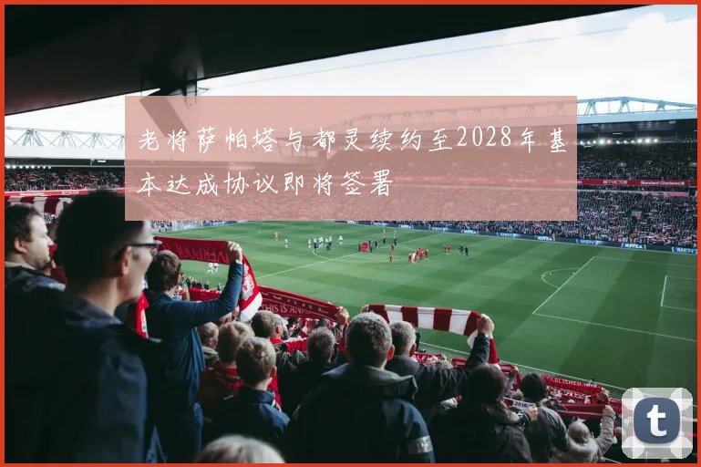 老将萨帕塔与都灵续约至2028年基本达成协议即将签署