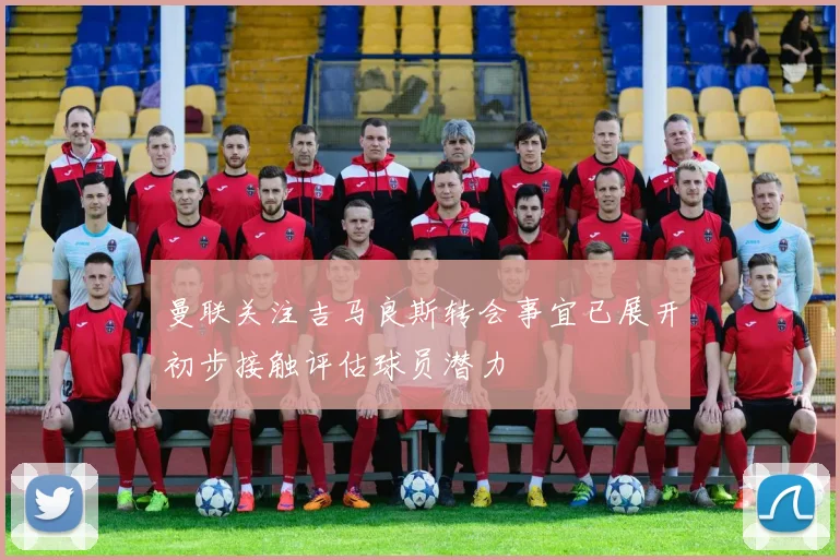 曼联关注吉马良斯转会事宜已展开初步接触评估球员潜力