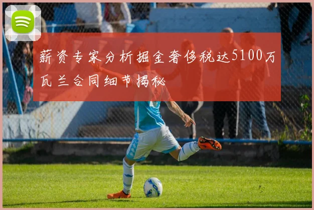 薪资专家分析掘金奢侈税达5100万瓦兰合同细节揭秘
