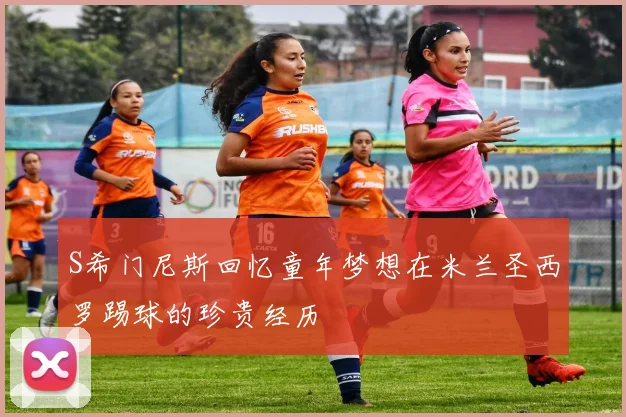 S希门尼斯回忆童年梦想在米兰圣西罗踢球的珍贵经历