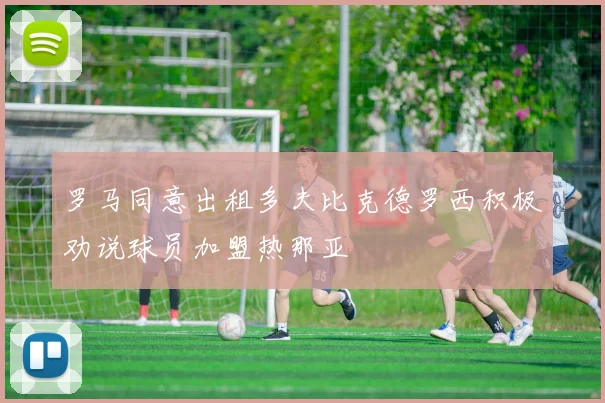 罗马同意出租多夫比克德罗西积极劝说球员加盟热那亚