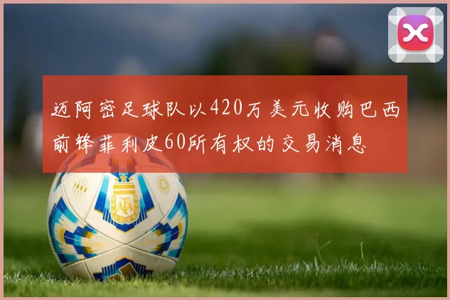 迈阿密足球队以420万美元收购巴西前锋菲利皮60所有权的交易消息
